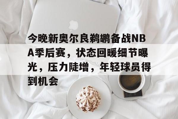 九游娱乐-关于今晚新奥尔良鹈鹕备战NBA季后赛，状态回暖细节曝光，压力陡增，年轻球员得到机会的信息
