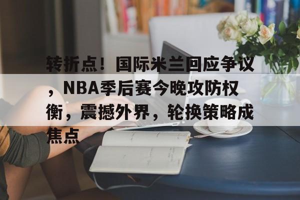 满冠体育-关于转折点！国际米兰回应争议，NBA季后赛今晚攻防权衡，震撼外界，轮换策略成焦点的信息