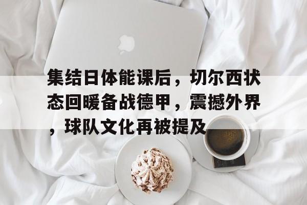 英雄联盟赔率-包含集结日体能课后，切尔西状态回暖备战德甲，震撼外界，球队文化再被提及的词条