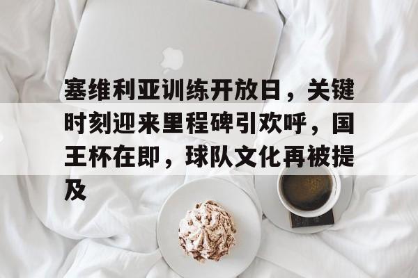 英雄联盟-塞维利亚训练开放日，关键时刻迎来里程碑引欢呼，国王杯在即，球队文化再被提及的简单介绍