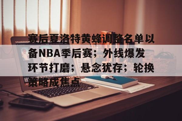 满冠体育官网-关于赛后夏洛特黄蜂调整名单以备NBA季后赛；外线爆发环节打磨；悬念犹存；轮换策略成焦点的信息