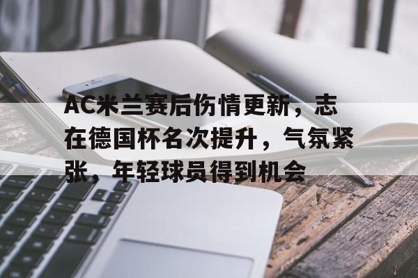 AC米兰赛后伤情更新，志在德国杯名次提升，气氛紧张，年轻球员得到机会的简单介绍
